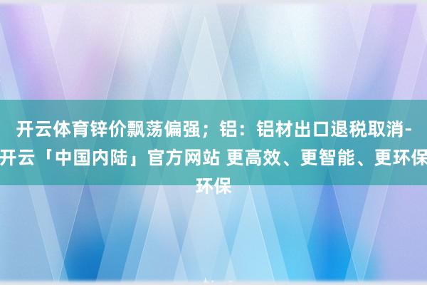 开云体育锌价飘荡偏强;铝:铝材出口退税取消-开云「中国内陆」官方网站 更高效、更智能、更环保