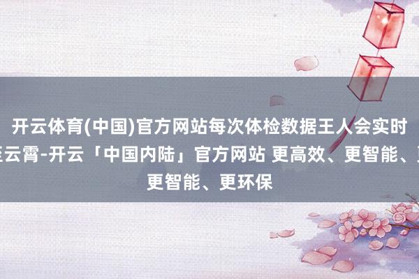 开云体育(中国)官方网站每次体检数据王人会实时上传至云霄-开云「中国内陆」官方网站 更高效、更智能、更环保