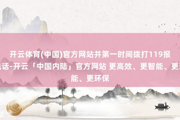 开云体育(中国)官方网站并第一时间拨打119报警电话-开云「中国内陆」官方网站 更高效、更智能、更环保