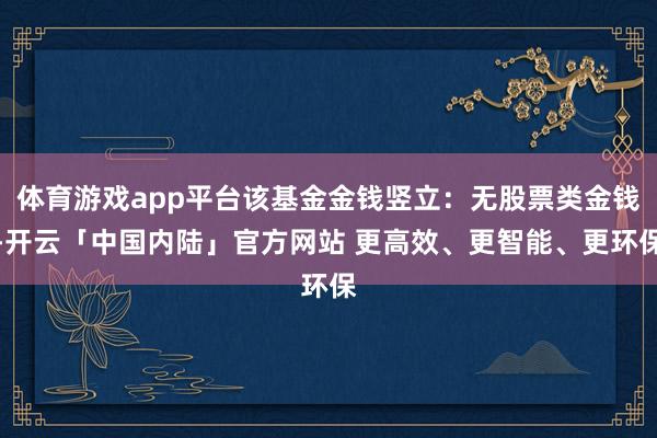 体育游戏app平台该基金金钱竖立：无股票类金钱-开云「中国内陆」官方网站 更高效、更智能、更环保