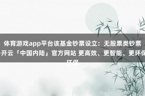 体育游戏app平台该基金钞票设立：无股票类钞票-开云「中国内陆」官方网站 更高效、更智能、更环保
