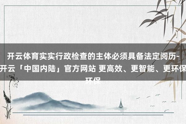 开云体育实实行政检查的主体必须具备法定阅历-开云「中国内陆」官方网站 更高效、更智能、更环保