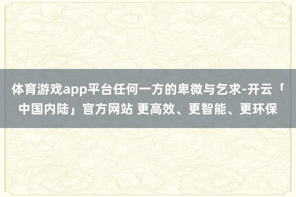 体育游戏app平台任何一方的卑微与乞求-开云「中国内陆」官方网站 更高效、更智能、更环保