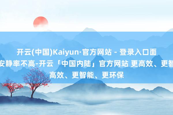 开云(中国)Kaiyun·官方网站 - 登录入口面前好意思国安静率不高-开云「中国内陆」官方网站 更高效、更智能、更环保