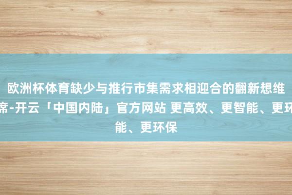 欧洲杯体育缺少与推行市集需求相迎合的翻新想维西席-开云「中国内陆」官方网站 更高效、更智能、更环保