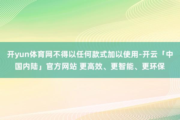开yun体育网不得以任何款式加以使用-开云「中国内陆」官方网站 更高效、更智能、更环保