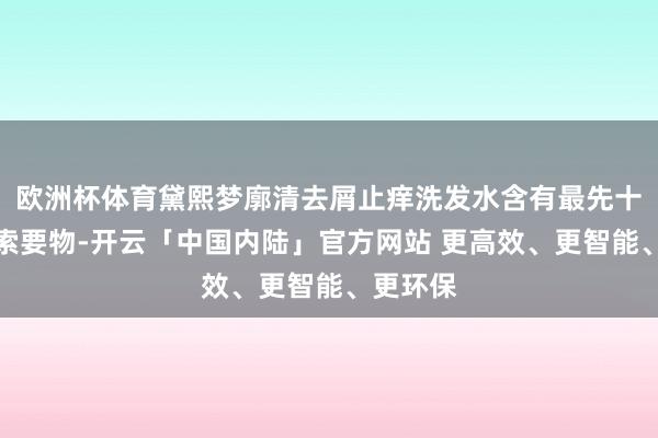欧洲杯体育黛熙梦廓清去屑止痒洗发水含有最先十培育物索要物-开云「中国内陆」官方网站 更高效、更智能、更环保