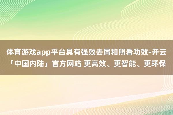 体育游戏app平台具有强效去屑和照看功效-开云「中国内陆」官方网站 更高效、更智能、更环保