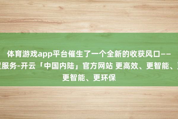 体育游戏app平台催生了一个全新的收获风口——代装置服务-开云「中国内陆」官方网站 更高效、更智能、更环保