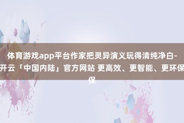 体育游戏app平台作家把灵异演义玩得清纯净白-开云「中国内陆」官方网站 更高效、更智能、更环保