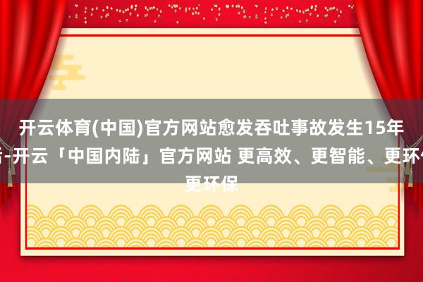 开云体育(中国)官方网站愈发吞吐事故发生15年后-开云「中国内陆」官方网站 更高效、更智能、更环保