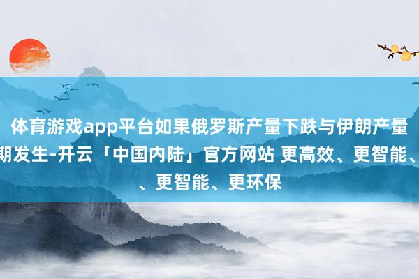 体育游戏app平台如果俄罗斯产量下跌与伊朗产量减少同期发生-开云「中国内陆」官方网站 更高效、更智能、更环保