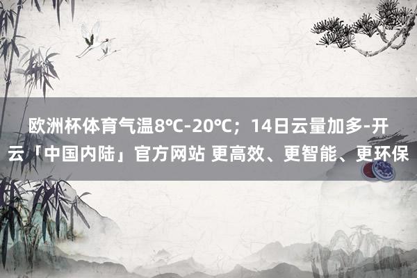 欧洲杯体育气温8℃-20℃；14日云量加多-开云「中国内陆」官方网站 更高效、更智能、更环保