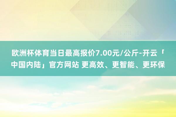 欧洲杯体育当日最高报价7.00元/公斤-开云「中国内陆」官方网站 更高效、更智能、更环保