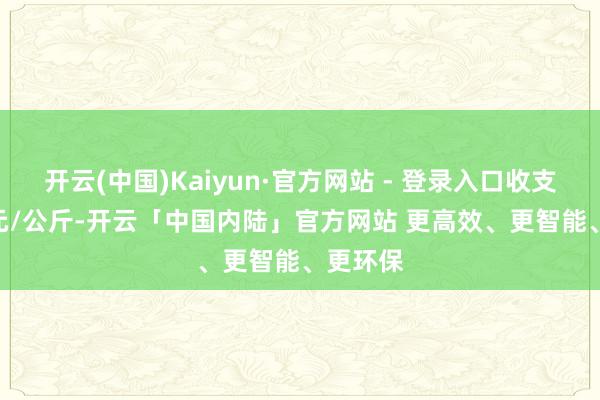 开云(中国)Kaiyun·官方网站 - 登录入口收支30.00元/公斤-开云「中国内陆」官方网站 更高效、更智能、更环保