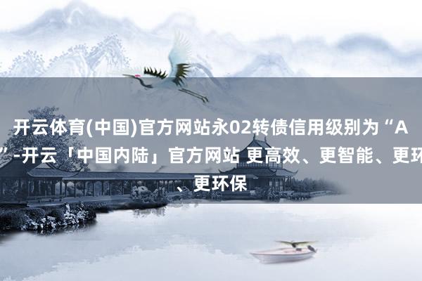 开云体育(中国)官方网站永02转债信用级别为“AA-”-开云「中国内陆」官方网站 更高效、更智能、更环保