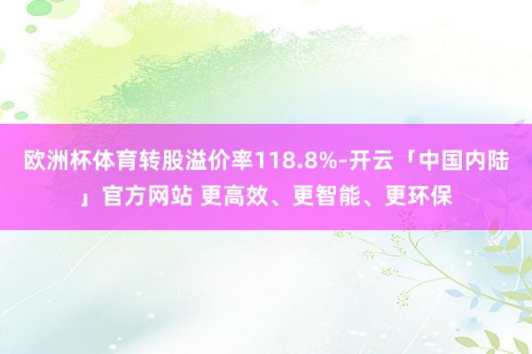 欧洲杯体育转股溢价率118.8%-开云「中国内陆」官方网站 更高效、更智能、更环保