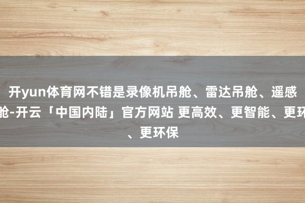 开yun体育网不错是录像机吊舱、雷达吊舱、遥感吊舱-开云「中国内陆」官方网站 更高效、更智能、更环保