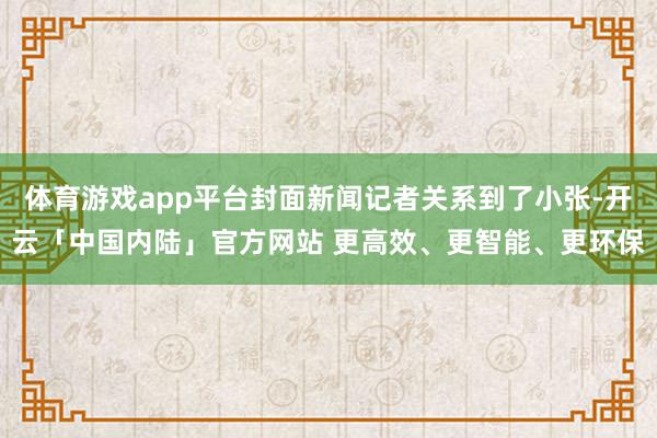 体育游戏app平台封面新闻记者关系到了小张-开云「中国内陆」官方网站 更高效、更智能、更环保