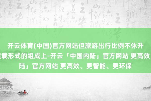 开云体育(中国)官方网站但旅游出行比例不休升高;在详细交通运载形式的组成上-开云「中国内陆」官方网站 更高效、更智能、更环保