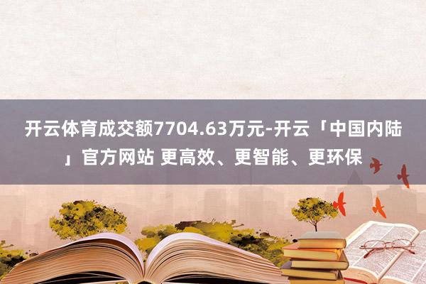 开云体育成交额7704.63万元-开云「中国内陆」官方网站 更高效、更智能、更环保