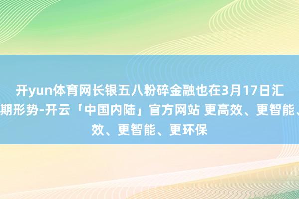 开yun体育网长银五八粉碎金融也在3月17日汇集挂牌4期形势-开云「中国内陆」官方网站 更高效、更智能、更环保