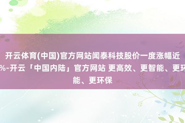 开云体育(中国)官方网站闻泰科技股价一度涨幅近48%-开云「中国内陆」官方网站 更高效、更智能、更环保