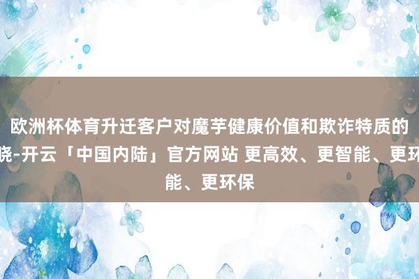 欧洲杯体育升迁客户对魔芋健康价值和欺诈特质的通晓-开云「中国内陆」官方网站 更高效、更智能、更环保