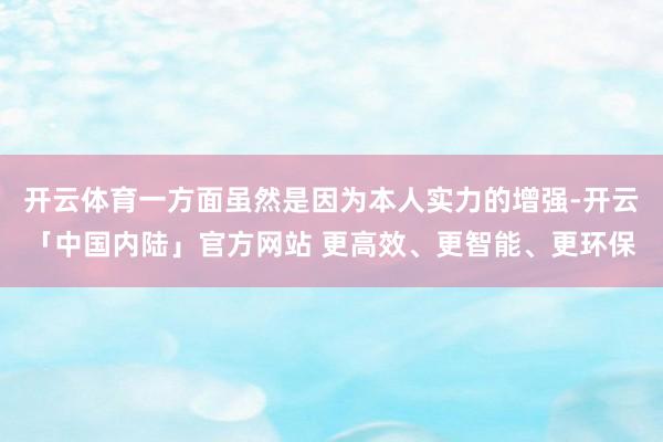 开云体育一方面虽然是因为本人实力的增强-开云「中国内陆」官方网站 更高效、更智能、更环保
