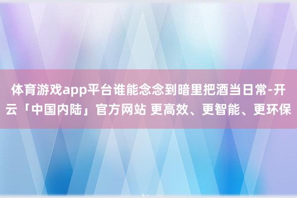 体育游戏app平台谁能念念到暗里把酒当日常-开云「中国内陆」官方网站 更高效、更智能、更环保