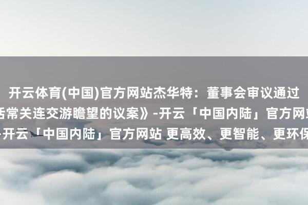 开云体育(中国)官方网站杰华特:董事会审议通过《对于公司2025年过活常关连交游瞻望的议案》-开云「中国内陆」官方网站 更高效、更智能、更环保