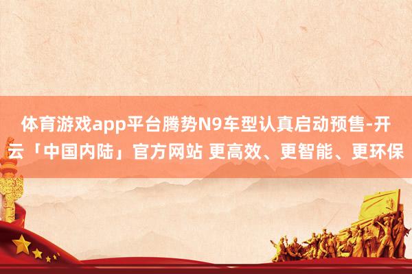 体育游戏app平台腾势N9车型认真启动预售-开云「中国内陆」官方网站 更高效、更智能、更环保
