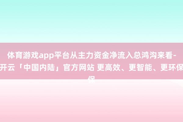 体育游戏app平台从主力资金净流入总鸿沟来看-开云「中国内陆」官方网站 更高效、更智能、更环保