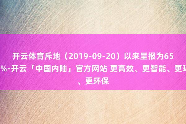 开云体育斥地（2019-09-20）以来呈报为65.75%-开云「中国内陆」官方网站 更高效、更智能、更环保