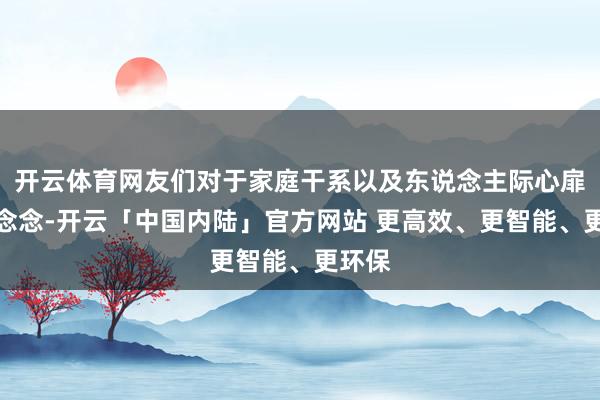 开云体育网友们对于家庭干系以及东说念主际心扉的深念念-开云「中国内陆」官方网站 更高效、更智能、更环保