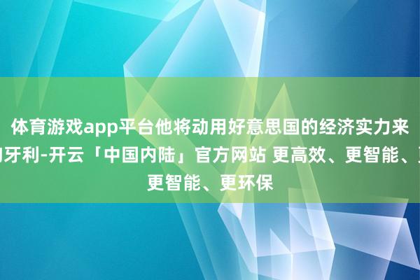 体育游戏app平台他将动用好意思国的经济实力来撑握匈牙利-开云「中国内陆」官方网站 更高效、更智能、更环保