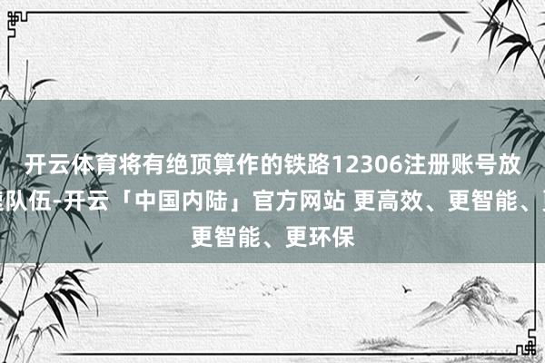 开云体育将有绝顶算作的铁路12306注册账号放入慢速队伍-开云「中国内陆」官方网站 更高效、更智能、更环保