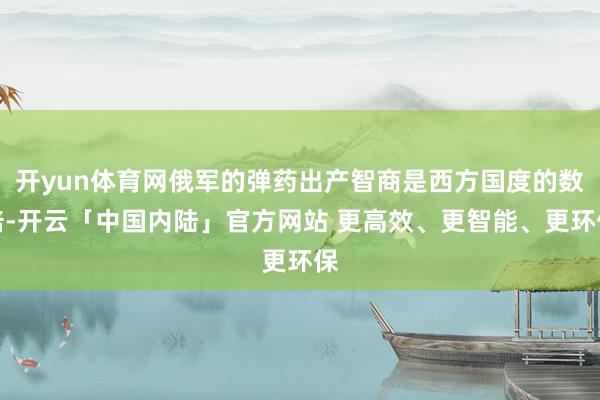 开yun体育网俄军的弹药出产智商是西方国度的数倍-开云「中国内陆」官方网站 更高效、更智能、更环保