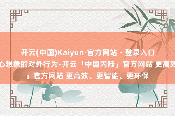 开云(中国)Kaiyun·官方网站 - 登录入口这场行程正本是经心想象的对外行为-开云「中国内陆」官方网站 更高效、更智能、更环保