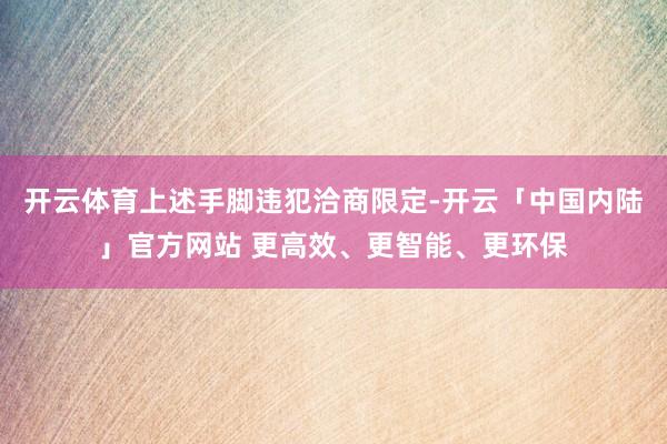 开云体育上述手脚违犯洽商限定-开云「中国内陆」官方网站 更高效、更智能、更环保