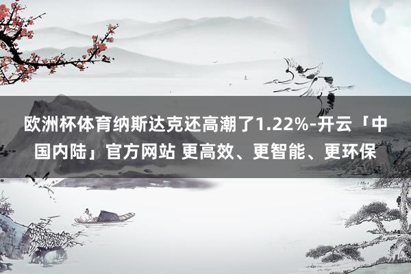 欧洲杯体育纳斯达克还高潮了1.22%-开云「中国内陆」官方网站 更高效、更智能、更环保