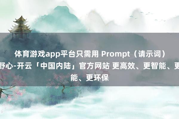 体育游戏app平台只需用 Prompt（请示词）形容野心-开云「中国内陆」官方网站 更高效、更智能、更环保