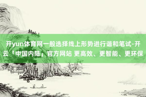开yun体育网一般选择线上形势进行谐和笔试-开云「中国内陆」官方网站 更高效、更智能、更环保