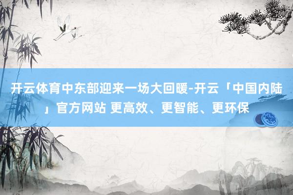 开云体育中东部迎来一场大回暖-开云「中国内陆」官方网站 更高效、更智能、更环保