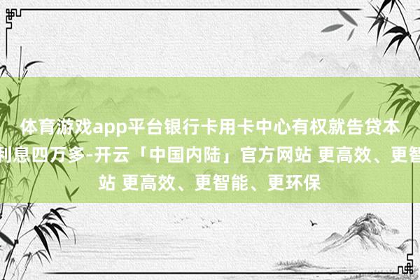 体育游戏app平台银行卡用卡中心有权就告贷本金三万多及利息四万多-开云「中国内陆」官方网站 更高效、更智能、更环保