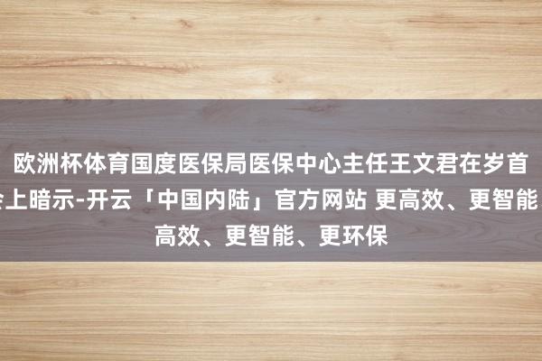 欧洲杯体育国度医保局医保中心主任王文君在岁首的发布会上暗示-开云「中国内陆」官方网站 更高效、更智能、更环保