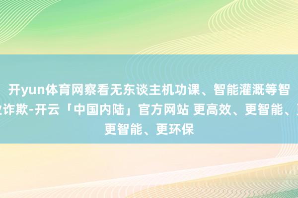 开yun体育网察看无东谈主机功课、智能灌溉等智谋农业诈欺-开云「中国内陆」官方网站 更高效、更智能、更环保