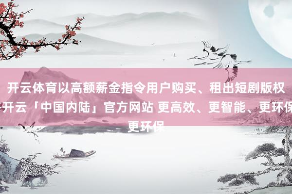开云体育以高额薪金指令用户购买、租出短剧版权-开云「中国内陆」官方网站 更高效、更智能、更环保