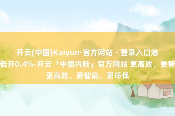开云(中国)Kaiyun·官方网站 - 登录入口港股恒生指数低开0.4%-开云「中国内陆」官方网站 更高效、更智能、更环保