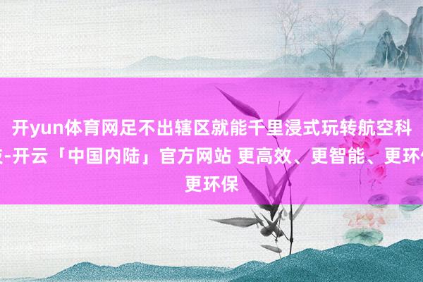 开yun体育网足不出辖区就能千里浸式玩转航空科技-开云「中国内陆」官方网站 更高效、更智能、更环保